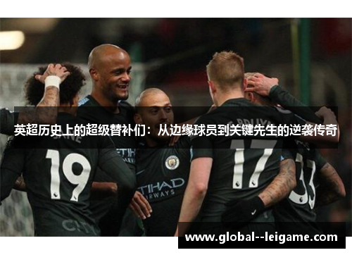 英超历史上的超级替补们:从边缘球员到关键先生的逆袭传奇 英超历史上的超级替补们:从边缘球员到关键先生的逆袭传奇