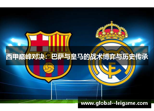 西甲巅峰对决：巴萨与皇马的战术博弈与历史传承