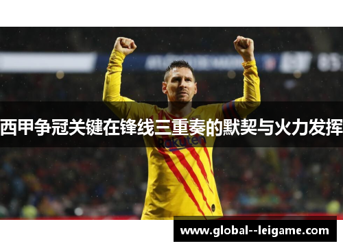 西甲争冠关键在锋线三重奏的默契与火力发挥 西甲争冠关键在锋线三重奏的默契与火力发挥