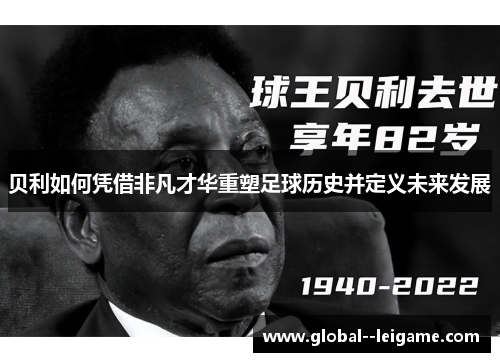 贝利如何凭借非凡才华重塑足球历史并定义未来发展 贝利如何凭借非凡才华重塑足球历史并定义未来发展