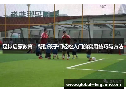 足球启蒙教育：帮助孩子们轻松入门的实用技巧与方法