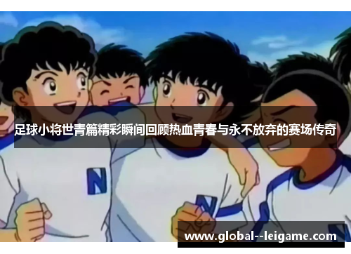 足球小将世青篇精彩瞬间回顾热血青春与永不放弃的赛场传奇 足球小将世青篇精彩瞬间回顾热血青春与永不放弃的赛场传奇