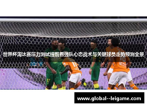 世界杯淘汰赛压力测试提前看强队心态战术与关键球员走势预测全景
