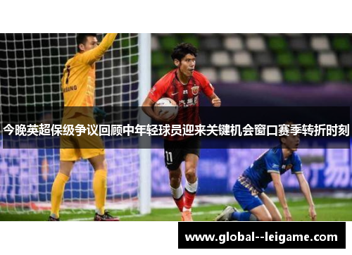 今晚英超保级争议回顾中年轻球员迎来关键机会窗口赛季转折时刻 今晚英超保级争议回顾中年轻球员迎来关键机会窗口赛季转折时刻