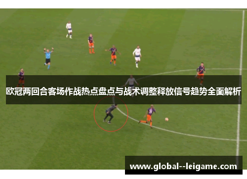 欧冠两回合客场作战热点盘点与战术调整释放信号趋势全面解析