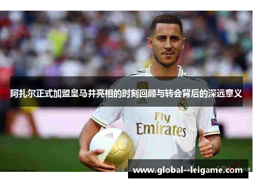 阿扎尔正式加盟皇马并亮相的时刻回顾与转会背后的深远意义 阿扎尔正式加盟皇马并亮相的时刻回顾与转会背后的深远意义