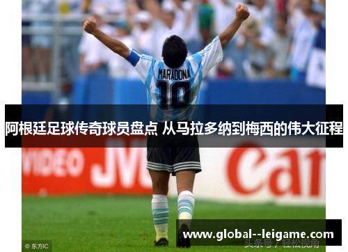 阿根廷足球传奇球员盘点 从马拉多纳到梅西的伟大征程 阿根廷足球传奇球员盘点 从马拉多纳到梅西的伟大征程