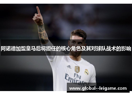 阿诺德加盟皇马后将担任的核心角色及其对球队战术的影响