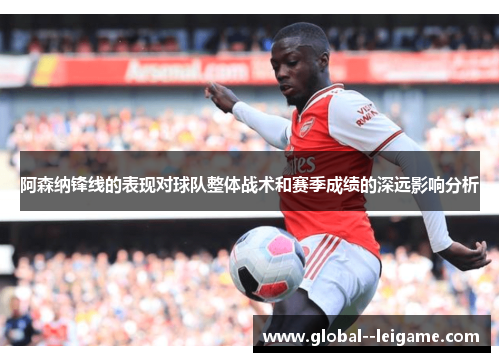 阿森纳锋线的表现对球队整体战术和赛季成绩的深远影响分析