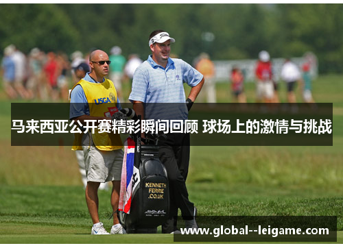 马来西亚公开赛精彩瞬间回顾 球场上的激情与挑战 马来西亚公开赛精彩瞬间回顾 球场上的激情与挑战