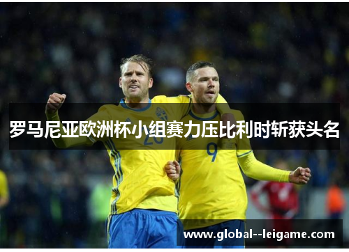 罗马尼亚欧洲杯小组赛力压比利时斩获头名