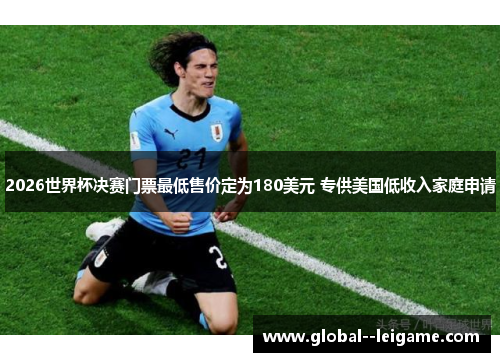 2026世界杯决赛门票最低售价定为180美元 专供美国低收入家庭申请