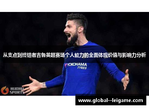 从支点到终结者吉鲁英超赛场个人能力的全面体现价值与影响力分析