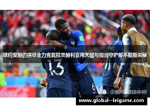 续约受阻仍拼尽全力克瓦拉茨赫利亚用天赋与担当守护那不勒斯荣耀