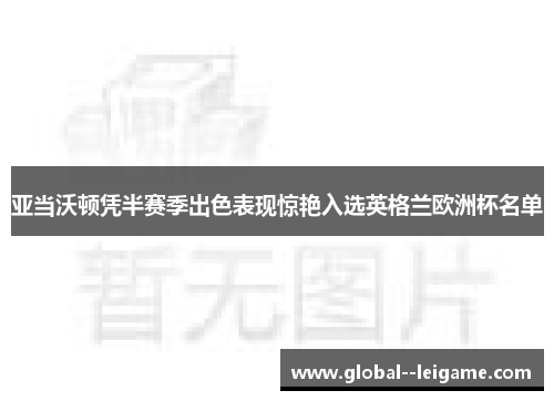 亚当沃顿凭半赛季出色表现惊艳入选英格兰欧洲杯名单 亚当沃顿凭半赛季出色表现惊艳入选英格兰欧洲杯名单