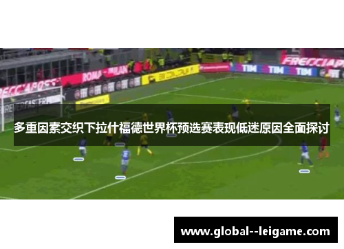 多重因素交织下拉什福德世界杯预选赛表现低迷原因全面探讨 多重因素交织下拉什福德世界杯预选赛表现低迷原因全面探讨
