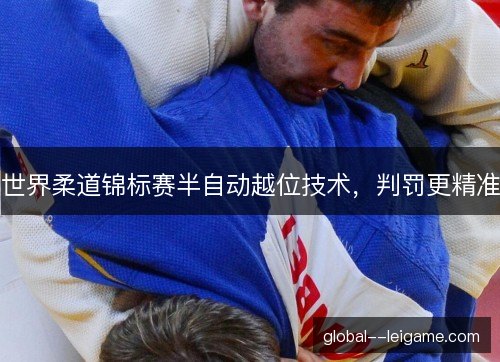 世界柔道锦标赛半自动越位技术,判罚更精准 世界柔道锦标赛半自动越位技术,判罚更精准