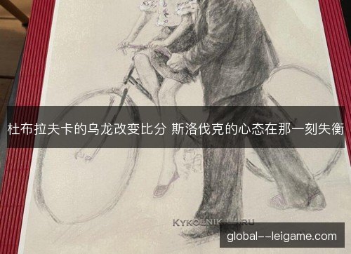 杜布拉夫卡的乌龙改变比分 斯洛伐克的心态在那一刻失衡 杜布拉夫卡的乌龙改变比分 斯洛伐克的心态在那一刻失衡