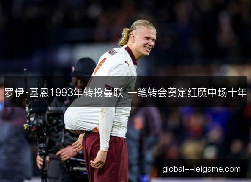 罗伊·基恩1993年转投曼联 一笔转会奠定红魔中场十年